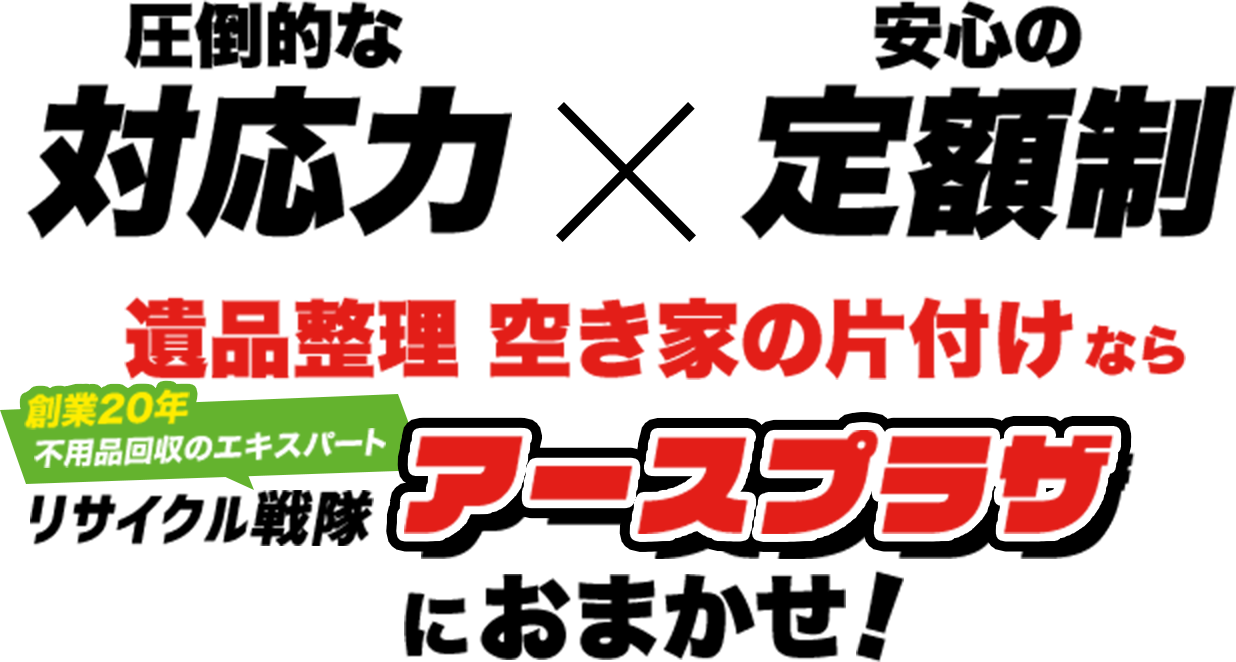 圧倒的な対応力×安心の定額制 不用品・粗大ゴミの片付けなら 創業9年目 不用品回収のエキスパート リサイクル戦隊アースプラザ おそおうじ本舗と業務提携!
