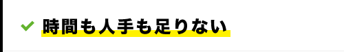 時間も人手も足りない